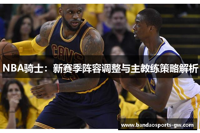 NBA骑士：新赛季阵容调整与主教练策略解析