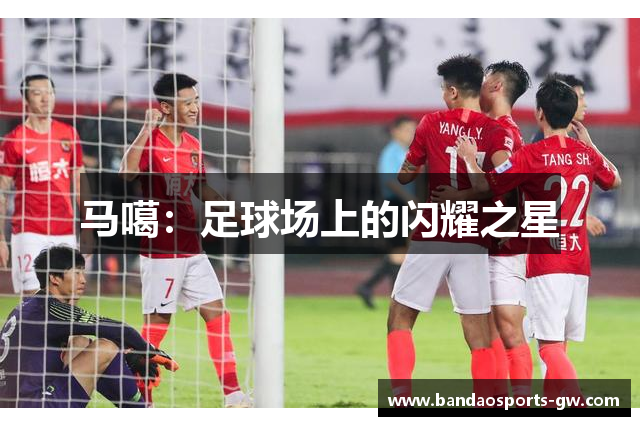 马噶：足球场上的闪耀之星
