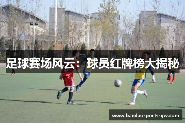 足球赛场风云：球员红牌榜大揭秘