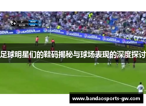 足球明星们的鞋码揭秘与球场表现的深度探讨