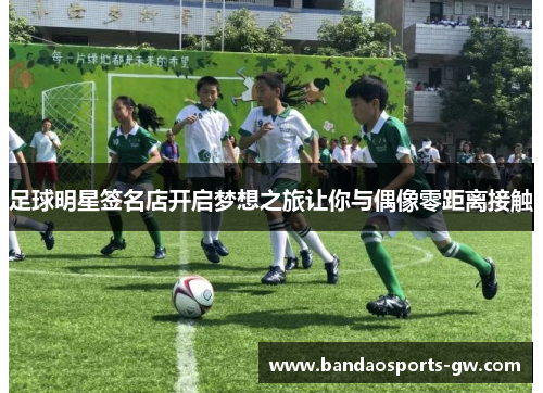 足球明星签名店开启梦想之旅让你与偶像零距离接触