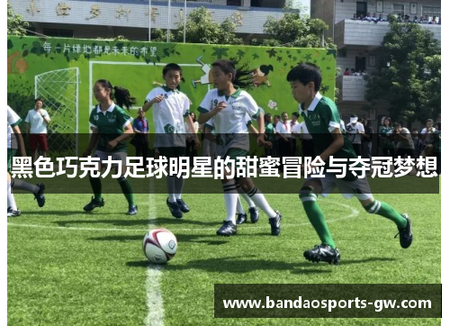 黑色巧克力足球明星的甜蜜冒险与夺冠梦想