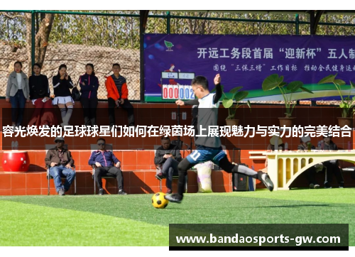 容光焕发的足球球星们如何在绿茵场上展现魅力与实力的完美结合