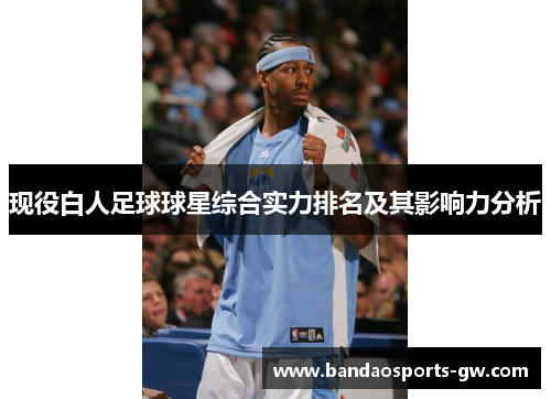 现役白人足球球星综合实力排名及其影响力分析