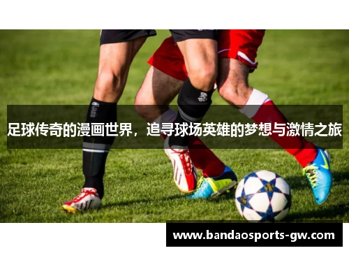 足球传奇的漫画世界，追寻球场英雄的梦想与激情之旅