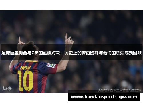 足球巨星梅西与C罗的巅峰对决：历史上的传奇时刻与他们的辉煌成就回顾