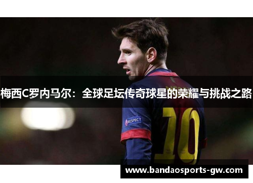 梅西C罗内马尔：全球足坛传奇球星的荣耀与挑战之路