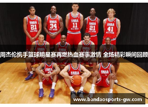 周杰伦携手篮球明星赛再燃热血赛事激情 全场精彩瞬间回顾