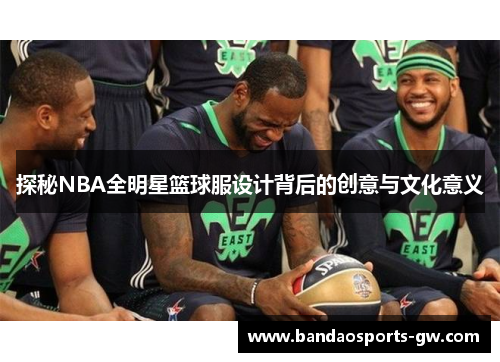 探秘NBA全明星篮球服设计背后的创意与文化意义
