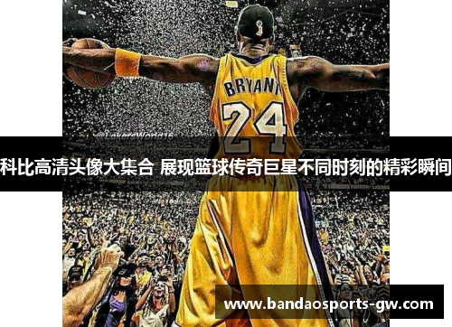 科比高清头像大集合 展现篮球传奇巨星不同时刻的精彩瞬间