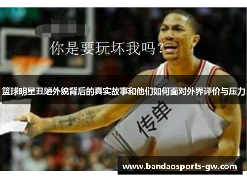 篮球明星丑陋外貌背后的真实故事和他们如何面对外界评价与压力