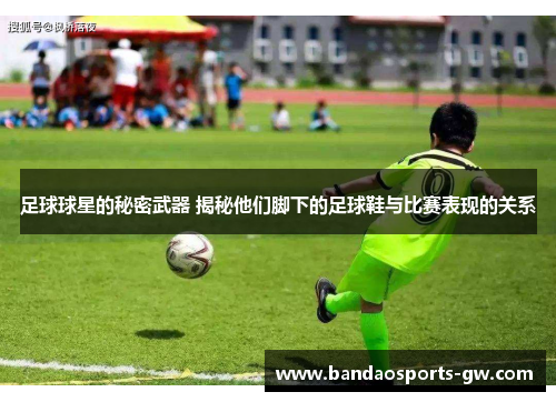 足球球星的秘密武器 揭秘他们脚下的足球鞋与比赛表现的关系
