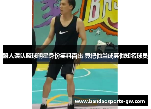 路人误认篮球明星身份笑料百出 竟把他当成其他知名球员