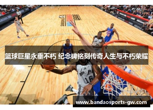 篮球巨星永垂不朽 纪念碑铭刻传奇人生与不朽荣耀