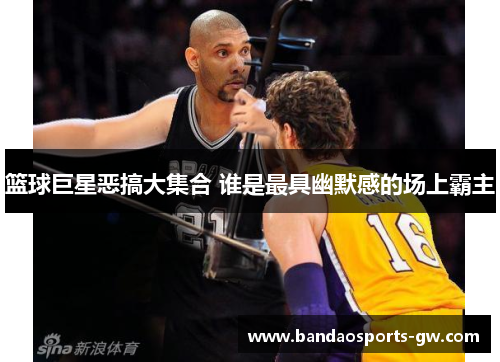 篮球巨星恶搞大集合 谁是最具幽默感的场上霸主