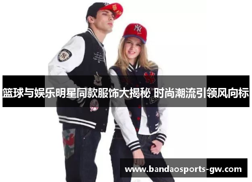 篮球与娱乐明星同款服饰大揭秘 时尚潮流引领风向标