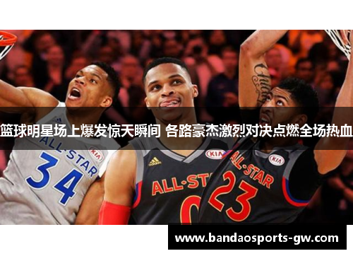 篮球明星场上爆发惊天瞬间 各路豪杰激烈对决点燃全场热血