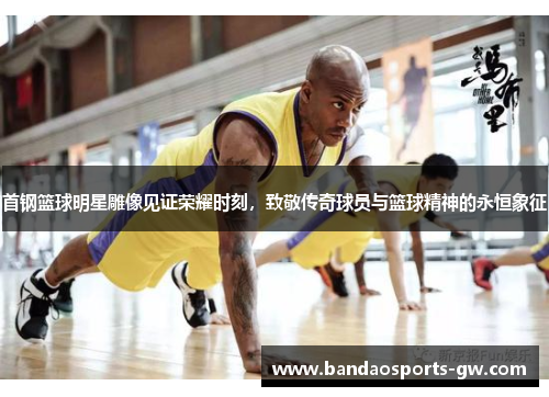 首钢篮球明星雕像见证荣耀时刻，致敬传奇球员与篮球精神的永恒象征