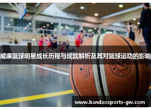 威廉篮球明星成长历程与成就解析及其对篮球运动的影响
