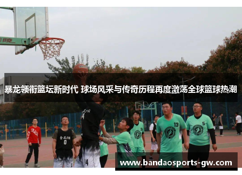 暴龙领衔篮坛新时代 球场风采与传奇历程再度激荡全球篮球热潮