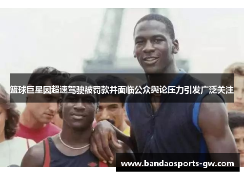 篮球巨星因超速驾驶被罚款并面临公众舆论压力引发广泛关注