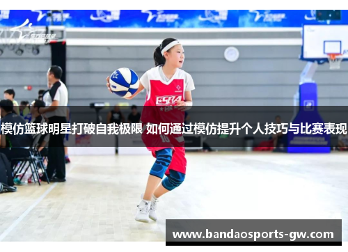 模仿篮球明星打破自我极限 如何通过模仿提升个人技巧与比赛表现