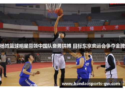 杨姓篮球明星带领中国队奋勇拼搏 目标东京奥运会争夺金牌