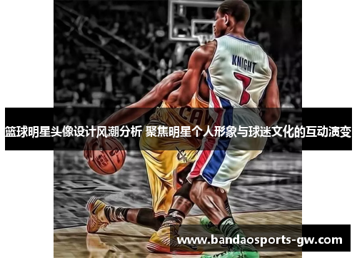 篮球明星头像设计风潮分析 聚焦明星个人形象与球迷文化的互动演变