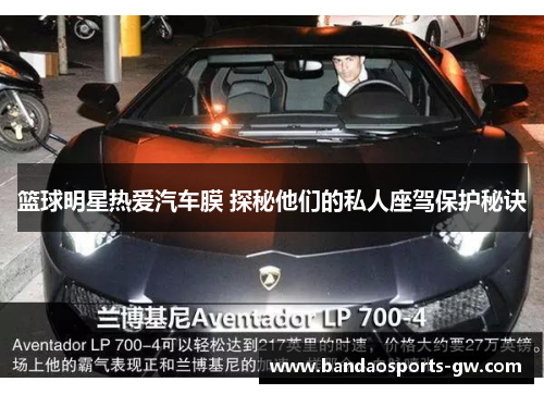 篮球明星热爱汽车膜 探秘他们的私人座驾保护秘诀