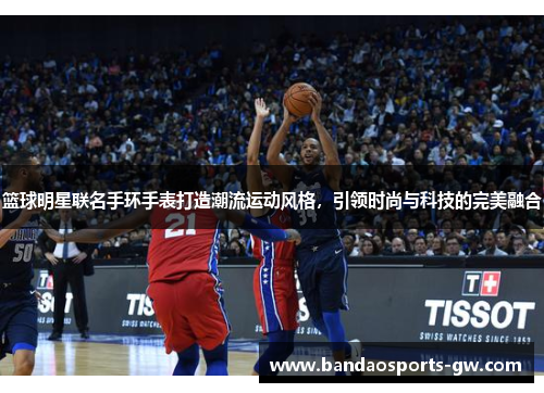 篮球明星联名手环手表打造潮流运动风格，引领时尚与科技的完美融合