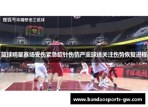 篮球明星赛场受伤紧急缝针伤情严重球迷关注伤势恢复进程