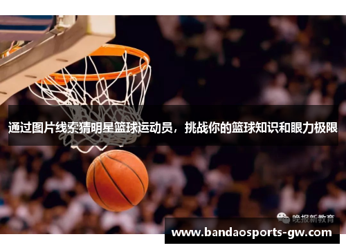 通过图片线索猜明星篮球运动员，挑战你的篮球知识和眼力极限