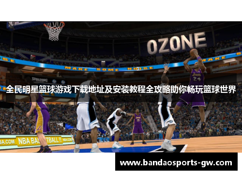全民明星篮球游戏下载地址及安装教程全攻略助你畅玩篮球世界
